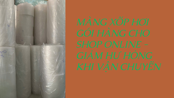 MÀNG XỐP HƠI GÓI HÀNG CHO SHOP ONLINE - GIẢM HƯ HỎNG KHI VẬN CHUYỂN