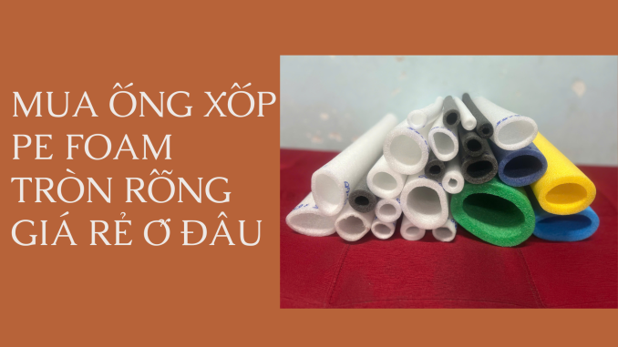 MUA ỐNG XỐP PE FOAM TRÒN RỖNG GIÁ RẺ Ở ĐÂU