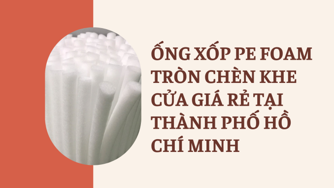 ỐNG XỐP PE FOAM TRÒN CHÈN KHE CỬA GIÁ RẺ TẠI THÀNH PHỐ HỒ CHÍ MINH