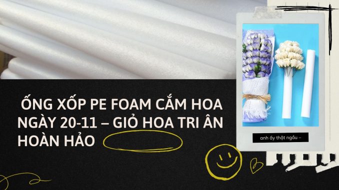 Ống Xốp PE Foam Cắm Hoa Ngày 20-11 – Giỏ Hoa Tri Ân Hoàn Hảo