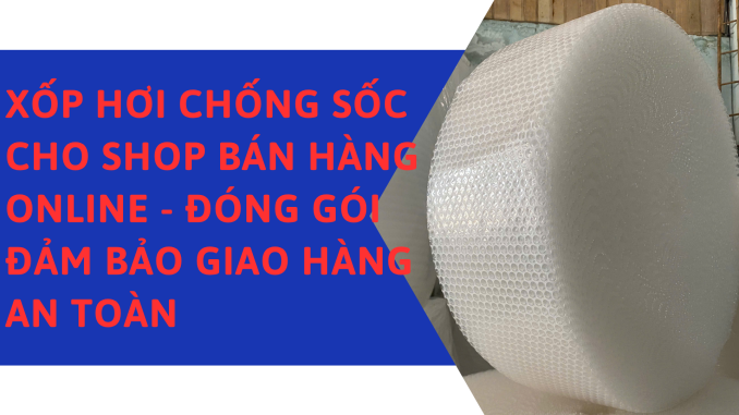 XỐP HƠI CHỐNG SỐC CHO SHOP BÁN HÀNG ONLINE - ĐÓNG GÓI ĐẢM BẢO GIAO HÀNG AN TOÀN