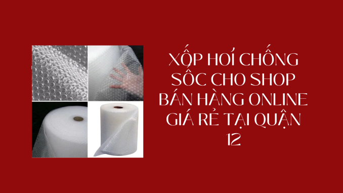 XỐP HƠI CHỐNG SỐC CHO SHOP BÁN HÀNG ONLINE GIÁ RẺ TẠI QUẬN 12
