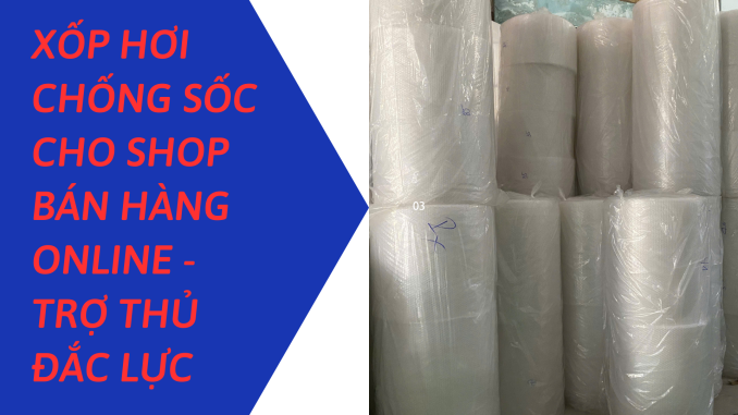 XỐP HƠI CHỐNG SỐC CHO SHOP BÁN HÀNG ONLINE - TRỢ THỦ ĐẮC LỰC
