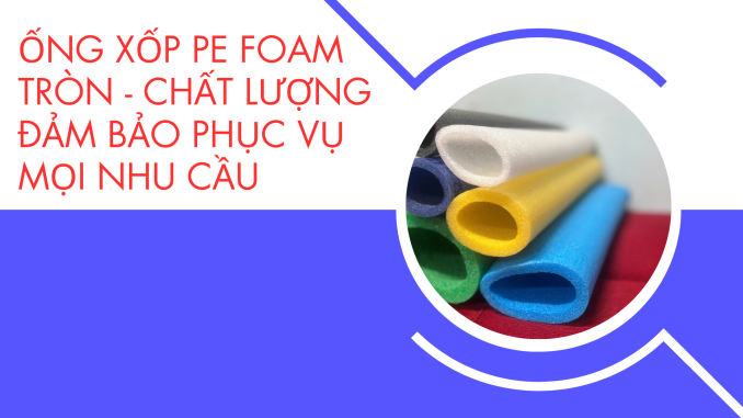 ỐNG XỐP PE FOAM TRÒN - CHẤT LƯỢNG ĐẢM BẢO PHỤC VỤ MỌI NHU CẦU