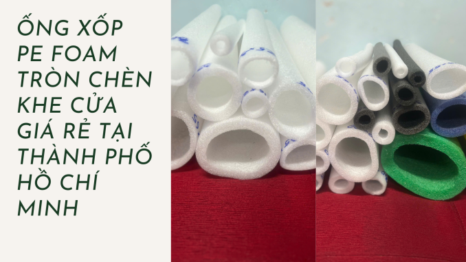 ỐNG XỐP PE FOAM TRÒN CHÈN KHE CỬA GIÁ RẺ TẠI THÀNH PHỐ HỒ CHÍ MINH (2)